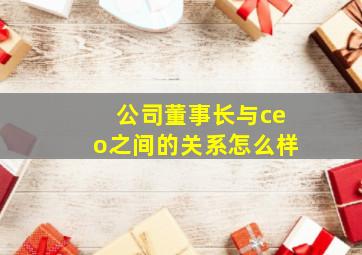 公司董事长与ceo之间的关系怎么样