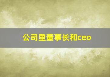 公司里董事长和ceo