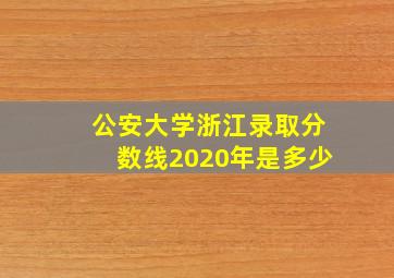 公安大学浙江录取分数线2020年是多少