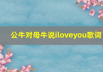 公牛对母牛说iloveyou歌词