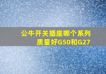 公牛开关插座哪个系列质量好G50和G27