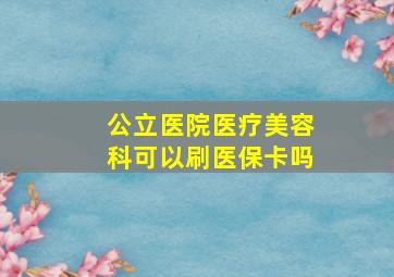 公立医院医疗美容科可以刷医保卡吗