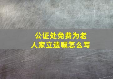 公证处免费为老人家立遗嘱怎么写