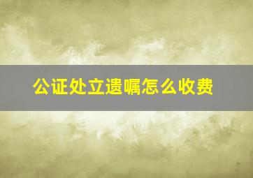 公证处立遗嘱怎么收费