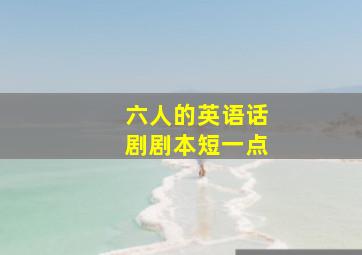 六人的英语话剧剧本短一点