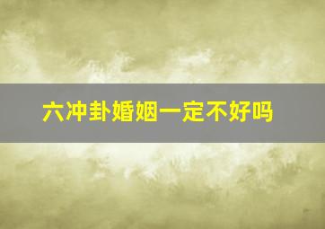 六冲卦婚姻一定不好吗