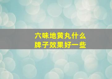 六味地黄丸什么牌子效果好一些