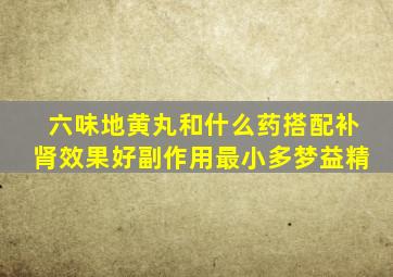 六味地黄丸和什么药搭配补肾效果好副作用最小多梦益精