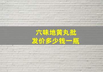 六味地黄丸批发价多少钱一瓶