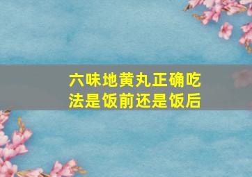 六味地黄丸正确吃法是饭前还是饭后