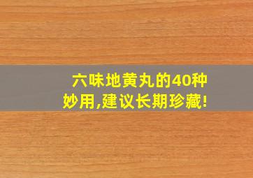 六味地黄丸的40种妙用,建议长期珍藏!