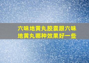 六味地黄丸胶囊跟六味地黄丸哪种效果好一些