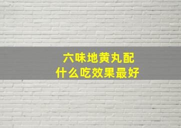 六味地黄丸配什么吃效果最好