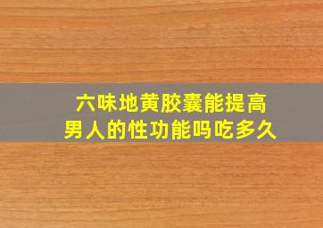 六味地黄胶囊能提高男人的性功能吗吃多久