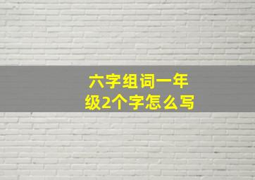 六字组词一年级2个字怎么写