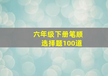 六年级下册笔顺选择题100道