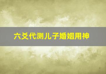 六爻代测儿子婚姻用神