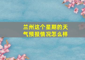 兰州这个星期的天气预报情况怎么样