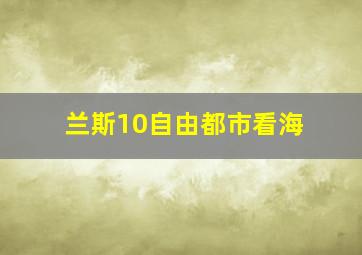 兰斯10自由都市看海