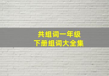 共组词一年级下册组词大全集