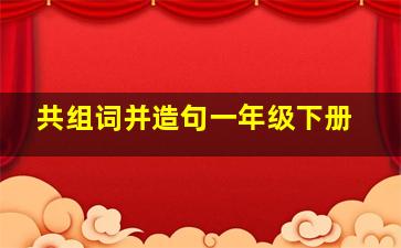 共组词并造句一年级下册