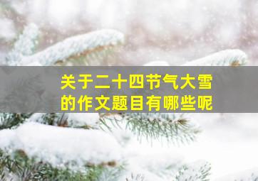 关于二十四节气大雪的作文题目有哪些呢