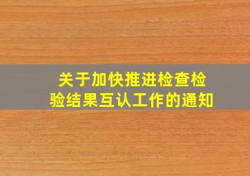 关于加快推进检查检验结果互认工作的通知