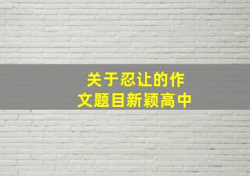 关于忍让的作文题目新颖高中