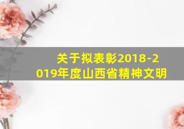 关于拟表彰2018-2019年度山西省精神文明