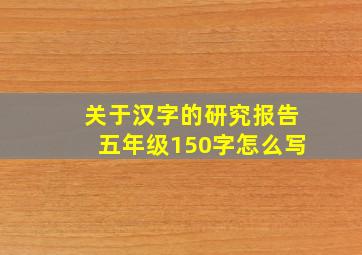 关于汉字的研究报告五年级150字怎么写