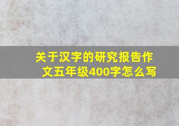 关于汉字的研究报告作文五年级400字怎么写