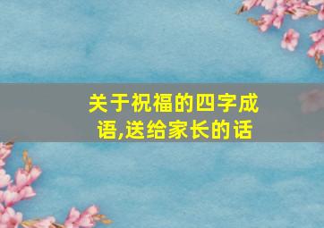 关于祝福的四字成语,送给家长的话