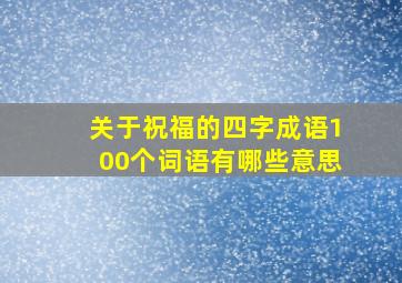 关于祝福的四字成语100个词语有哪些意思