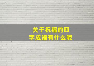 关于祝福的四字成语有什么呢