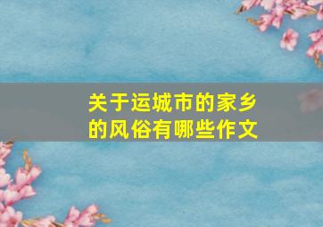 关于运城市的家乡的风俗有哪些作文