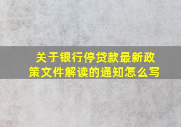 关于银行停贷款最新政策文件解读的通知怎么写