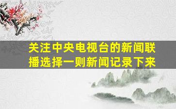 关注中央电视台的新闻联播选择一则新闻记录下来