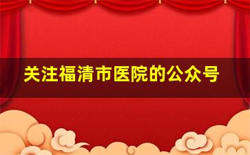 关注福清市医院的公众号