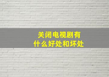 关闭电视剧有什么好处和坏处