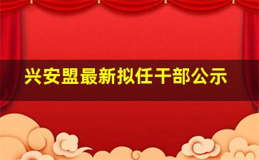 兴安盟最新拟任干部公示