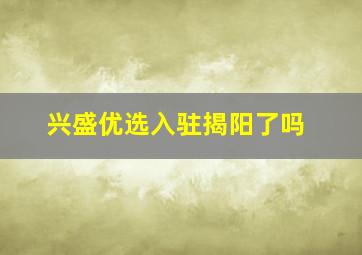 兴盛优选入驻揭阳了吗