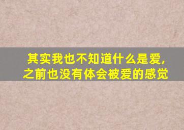 其实我也不知道什么是爱,之前也没有体会被爱的感觉