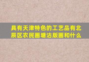 具有天津特色的工艺品有北辰区农民画塘沽版画和什么