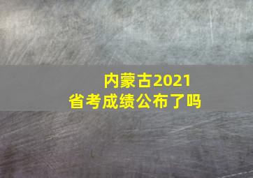 内蒙古2021省考成绩公布了吗