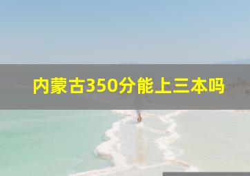 内蒙古350分能上三本吗