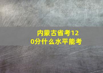 内蒙古省考120分什么水平能考