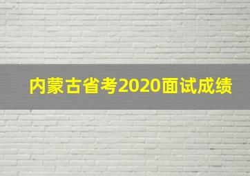 内蒙古省考2020面试成绩