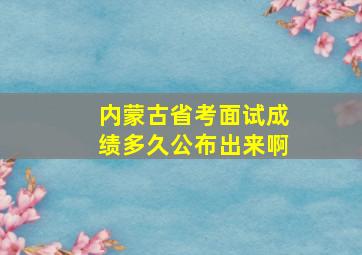 内蒙古省考面试成绩多久公布出来啊