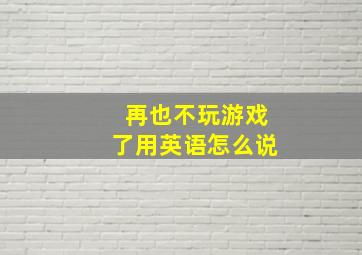 再也不玩游戏了用英语怎么说