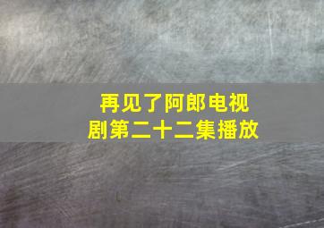 再见了阿郎电视剧第二十二集播放